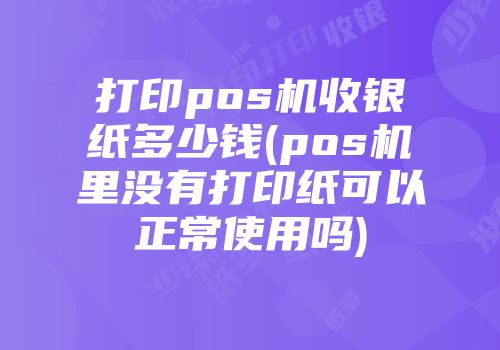 打印pos機(jī)收銀紙多少錢(pos機(jī)里沒有打印紙可以正常使用嗎)