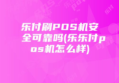 樂付刷POS機(jī)安全可靠嗎(樂樂付pos機(jī)怎么樣)