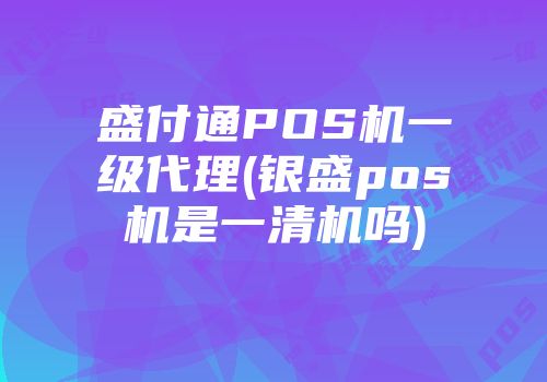 盛付通POS機(jī)一級(jí)代理(銀盛pos機(jī)是一清機(jī)嗎)