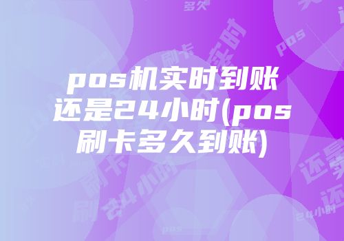 pos機(jī)實(shí)時(shí)到賬還是24小時(shí)(pos刷卡多久到賬)