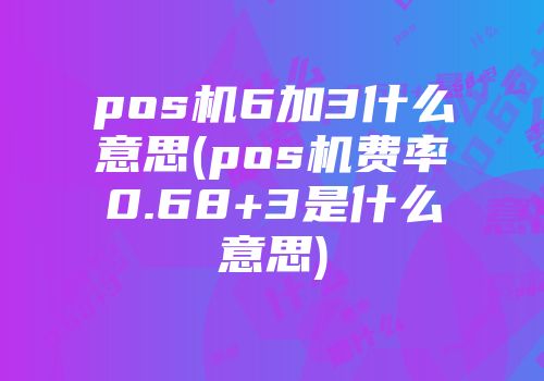 pos機(jī)6加3什么意思(pos機(jī)費(fèi)率0.68+3是什么意思)
