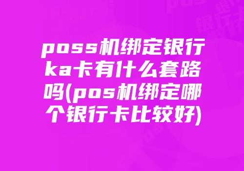 poss機(jī)綁定銀行ka卡有什么套路嗎(pos機(jī)綁定哪個(gè)銀行卡比較好)