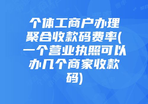 個體工商戶辦理聚合收款碼費率(一個營業(yè)執(zhí)照可以辦幾個商家收款碼)