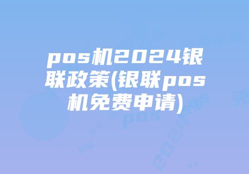 pos機(jī)2024銀聯(lián)政策(銀聯(lián)pos機(jī)免費(fèi)申請)