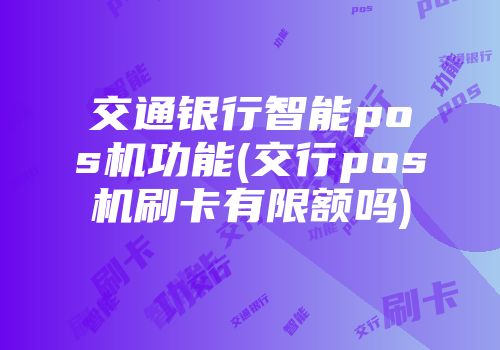 交通銀行智能pos機(jī)功能(交行pos機(jī)刷卡有限額嗎)