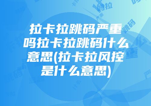 拉卡拉跳碼嚴(yán)重嗎拉卡拉跳碼什么意思(拉卡拉風(fēng)控是什么意思)