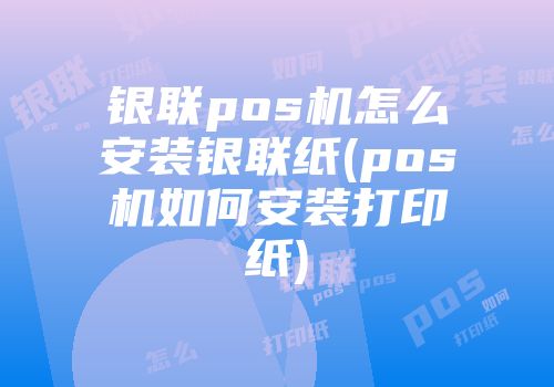 銀聯(lián)pos機(jī)怎么安裝銀聯(lián)紙(pos機(jī)如何安裝打印紙)