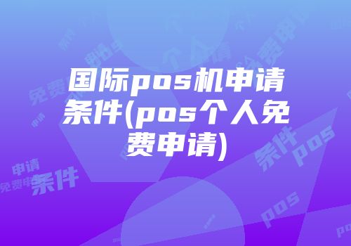 國際pos機(jī)申請條件(pos個(gè)人免費(fèi)申請)