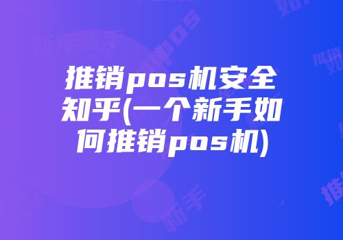 推銷pos機(jī)安全知乎(一個(gè)新手如何推銷pos機(jī))
